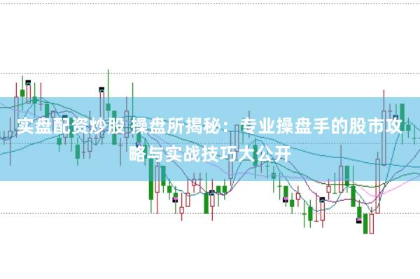 实盘配资炒股 操盘所揭秘：专业操盘手的股市攻略与实战技巧大公开