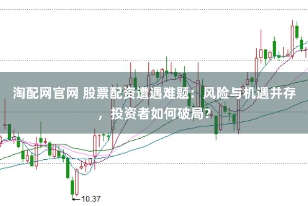 淘配网官网 股票配资遭遇难题：风险与机遇并存，投资者如何破局？