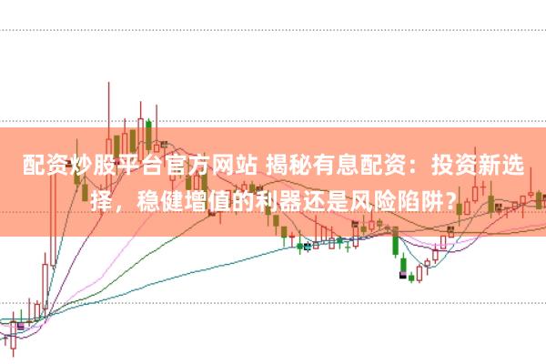 配资炒股平台官方网站 揭秘有息配资：投资新选择，稳健增值的利器还是风险陷阱？