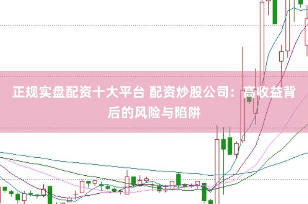 正规实盘配资十大平台 配资炒股公司：高收益背后的风险与陷阱