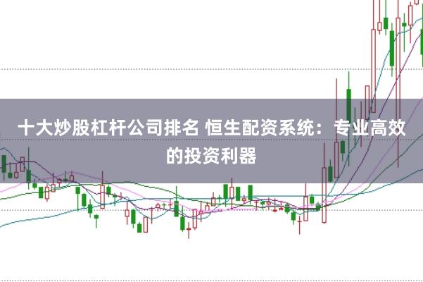 十大炒股杠杆公司排名 恒生配资系统：专业高效的投资利器