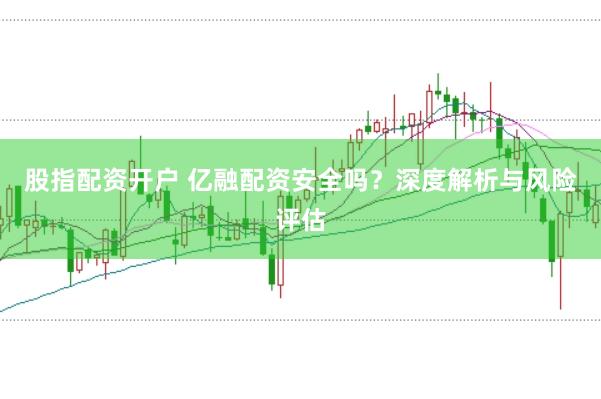 股指配资开户 亿融配资安全吗？深度解析与风险评估