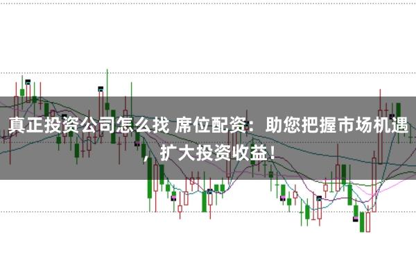 真正投资公司怎么找 席位配资：助您把握市场机遇，扩大投资收益！
