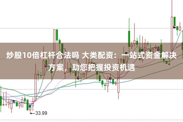 炒股10倍杠杆合法吗 大类配资：一站式资金解决方案，助您把握投资机遇
