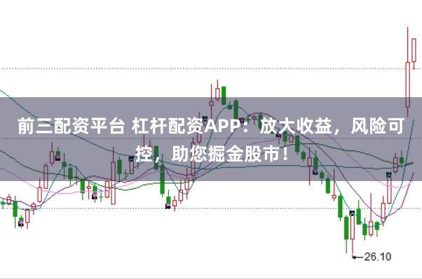 前三配资平台 杠杆配资APP：放大收益，风险可控，助您掘金股市！
