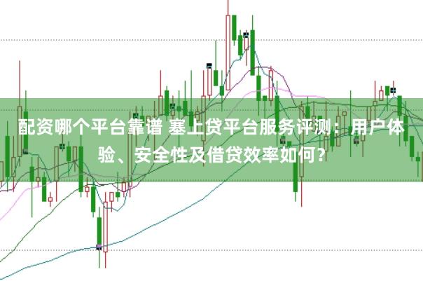 配资哪个平台靠谱 塞上贷平台服务评测：用户体验、安全性及借贷效率如何？