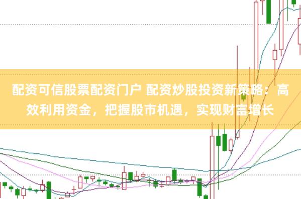 配资可信股票配资门户 配资炒股投资新策略：高效利用资金，把握股市机遇，实现财富增长