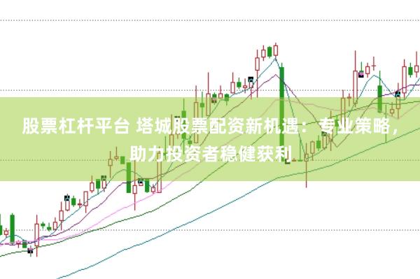 股票杠杆平台 塔城股票配资新机遇：专业策略，助力投资者稳健获利