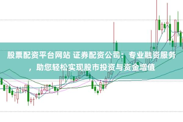 股票配资平台网站 证券配资公司：专业融资服务，助您轻松实现股市投资与资金增值