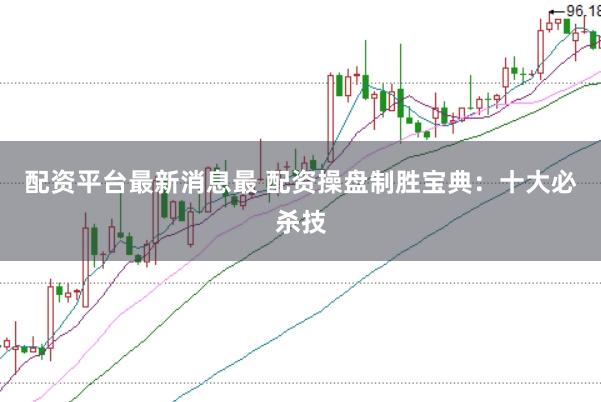 配资平台最新消息最 配资操盘制胜宝典：十大必杀技
