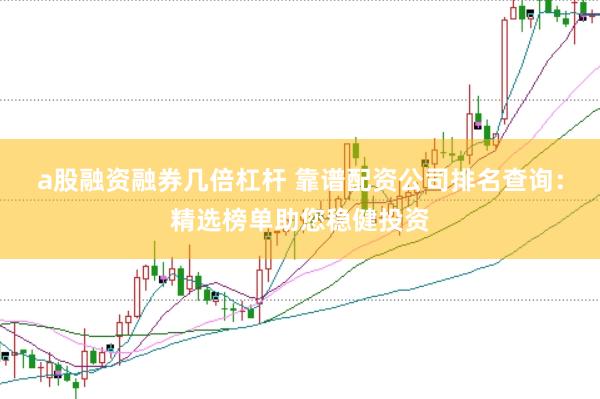 a股融资融券几倍杠杆 靠谱配资公司排名查询：精选榜单助您稳健投资
