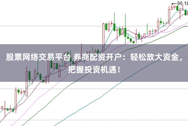 股票网络交易平台 券商配资开户：轻松放大资金，把握投资机遇！