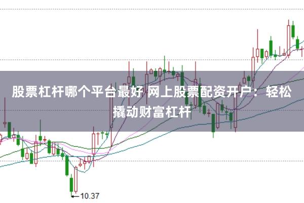 股票杠杆哪个平台最好 网上股票配资开户：轻松撬动财富杠杆