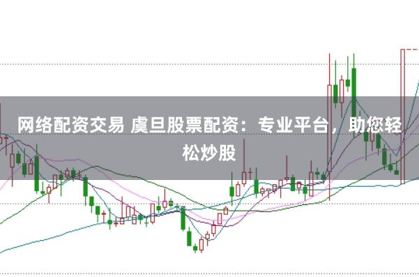 网络配资交易 虞旦股票配资：专业平台，助您轻松炒股
