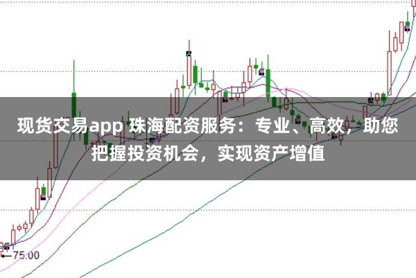 现货交易app 珠海配资服务：专业、高效，助您把握投资机会，实现资产增值