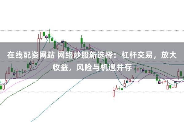 在线配资网站 网络炒股新选择：杠杆交易，放大收益，风险与机遇并存