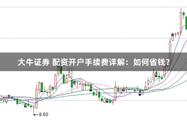大牛证券 配资开户手续费详解：如何省钱？