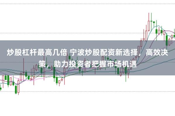 炒股杠杆最高几倍 宁波炒股配资新选择，高效决策，助力投资者把握市场机遇