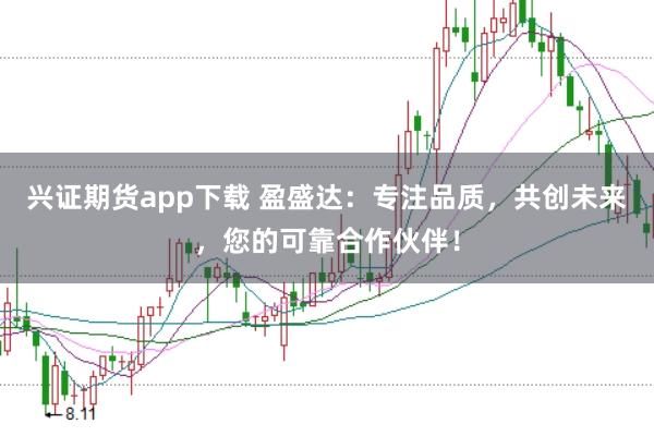 兴证期货app下载 盈盛达：专注品质，共创未来，您的可靠合作伙伴！