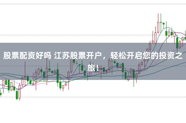 股票配资好吗 江苏股票开户，轻松开启您的投资之旅！