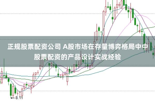正规股票配资公司 A股市场在存量博弈格局中中股票配资的产品设计实战经验