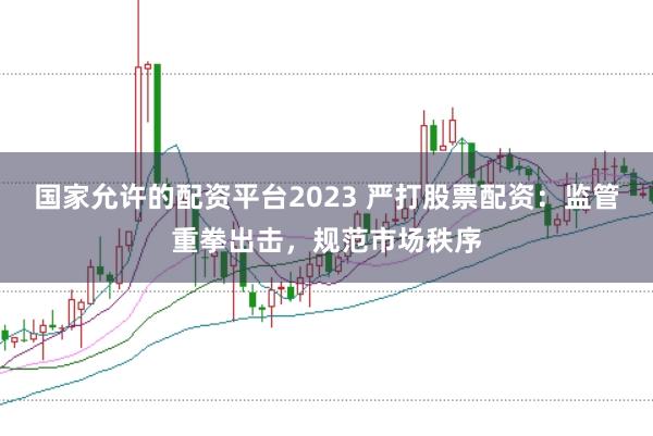 国家允许的配资平台2023 严打股票配资：监管重拳出击，规范市场秩序