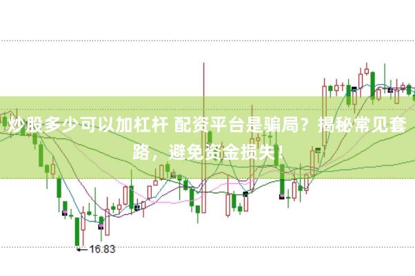 炒股多少可以加杠杆 配资平台是骗局？揭秘常见套路，避免资金损失！