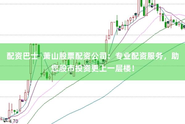 配资巴士  萧山股票配资公司：专业配资服务，助您股市投资更上一层楼！