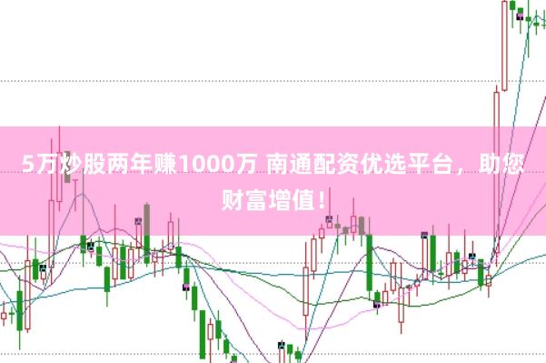 5万炒股两年赚1000万 南通配资优选平台，助您财富增值！