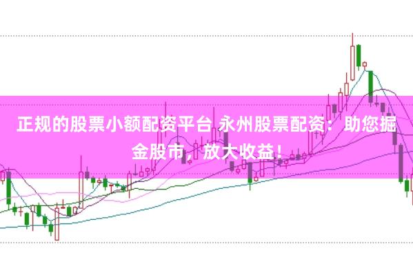 正规的股票小额配资平台 永州股票配资：助您掘金股市，放大收益！