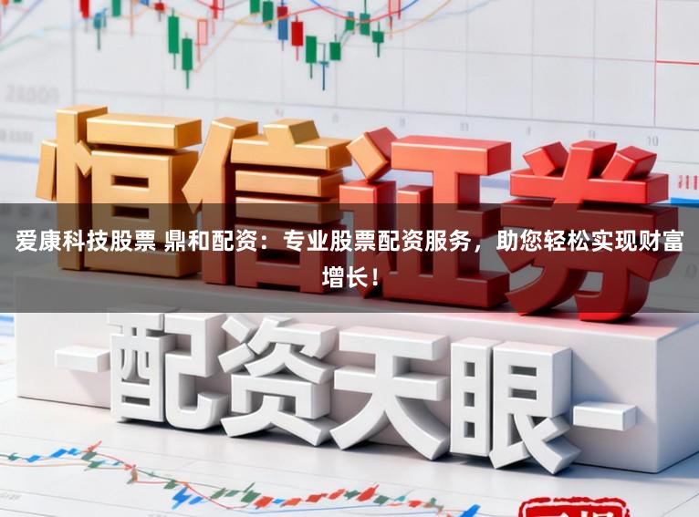 爱康科技股票 鼎和配资：专业股票配资服务，助您轻松实现财富增长！