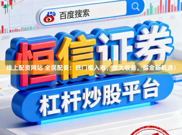 线上配资网站 全民配资：低门槛入市，放大收益，掘金新机遇！