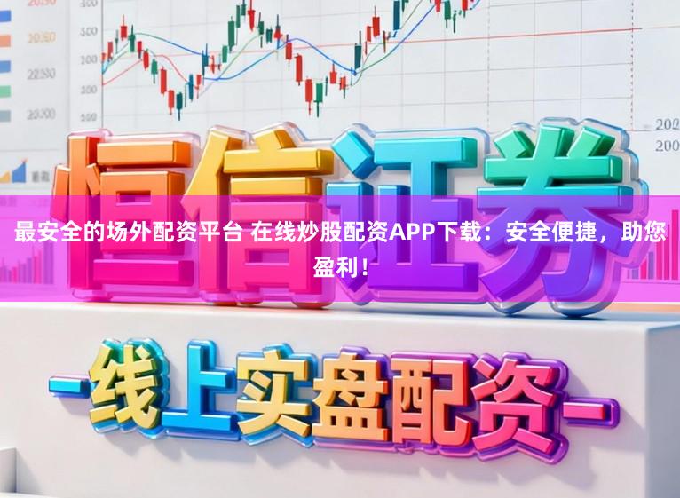 最安全的场外配资平台 在线炒股配资APP下载：安全便捷，助您盈利！