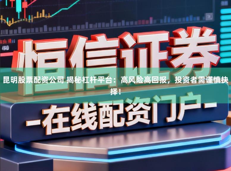 昆明股票配资公司 揭秘杠杆平台：高风险高回报，投资者需谨慎抉择！