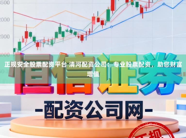 正规安全股票配资平台 清河配资公司：专业股票配资，助您财富增值