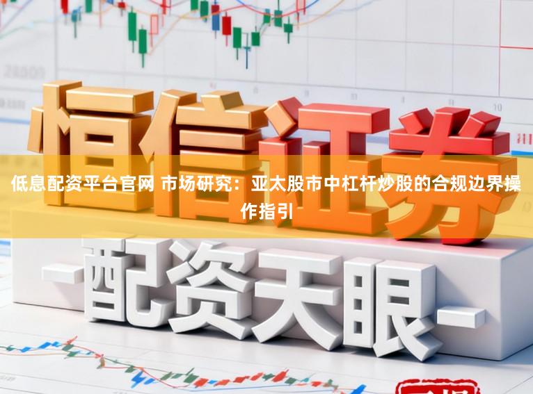 低息配资平台官网 市场研究：亚太股市中杠杆炒股的合规边界操作指引