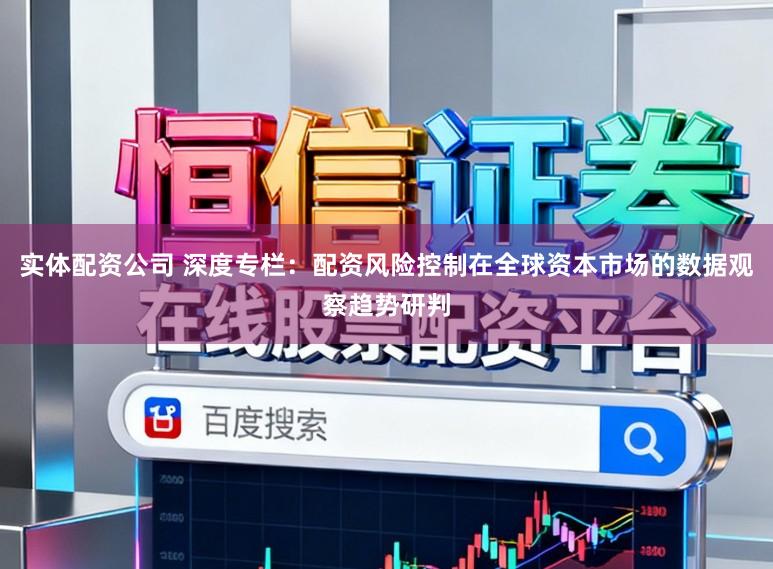 实体配资公司 深度专栏：配资风险控制在全球资本市场的数据观察趋势研判