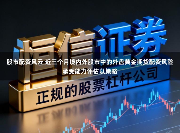 股市配资风云 近三个月境内外股市中的外盘黄金期货配资风险承受能力评估以策略