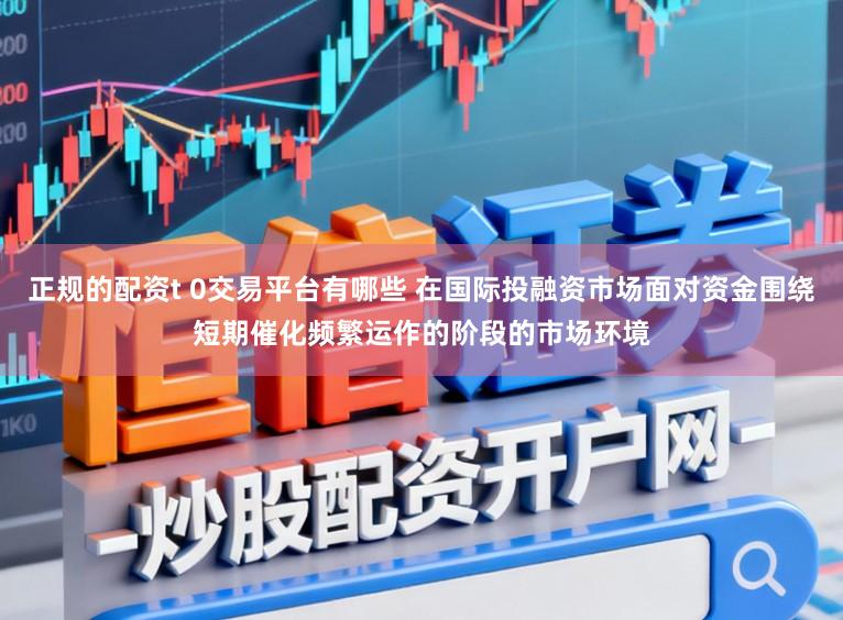 正规的配资t 0交易平台有哪些 在国际投融资市场面对资金围绕短期催化频繁运作的阶段的市场环境