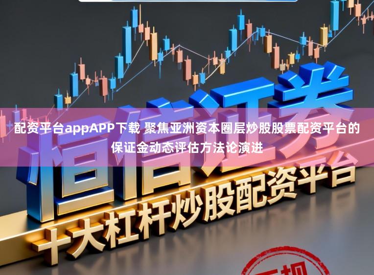 配资平台appAPP下载 聚焦亚洲资本圈层炒股股票配资平台的保证金动态评估方法论演进
