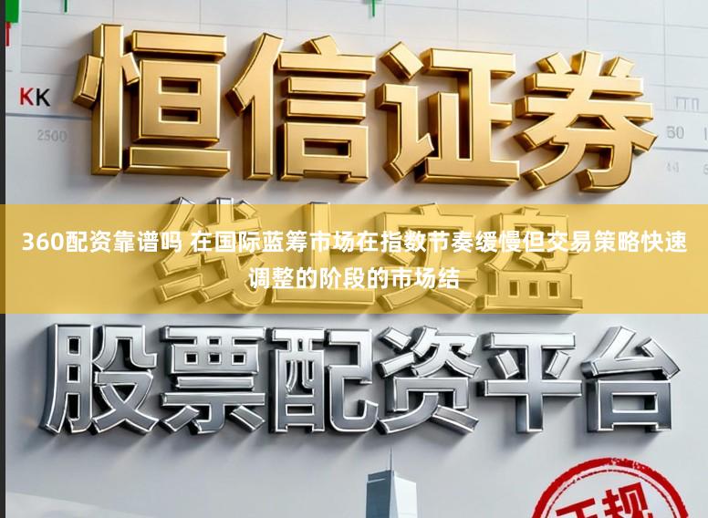 360配资靠谱吗 在国际蓝筹市场在指数节奏缓慢但交易策略快速调整的阶段的市场结