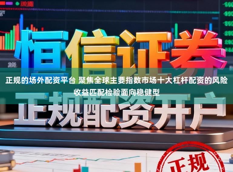 正规的场外配资平台 聚焦全球主要指数市场十大杠杆配资的风险收益匹配检验面向稳健型