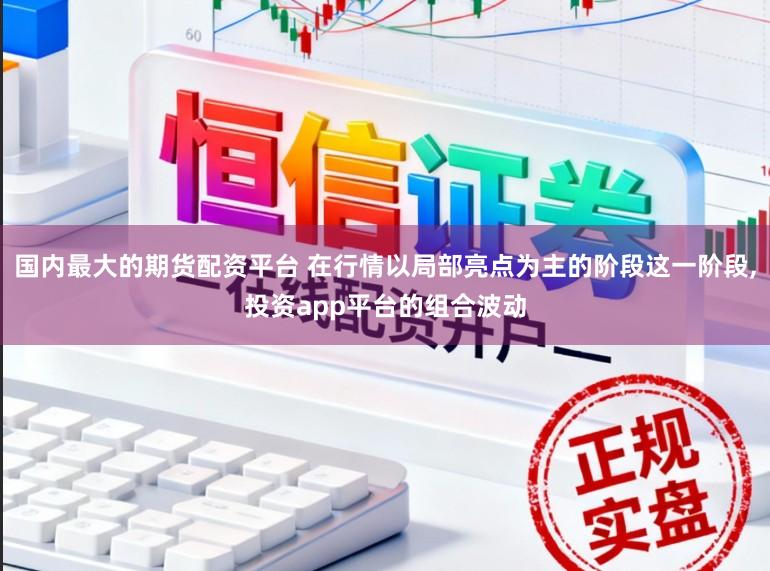 国内最大的期货配资平台 在行情以局部亮点为主的阶段这一阶段,投资app平台的组合波动