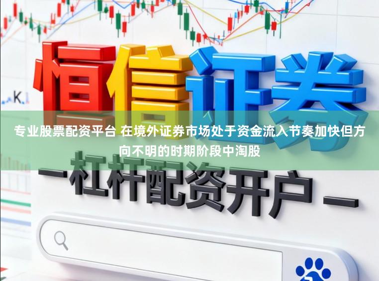 专业股票配资平台 在境外证券市场处于资金流入节奏加快但方向不明的时期阶段中淘股