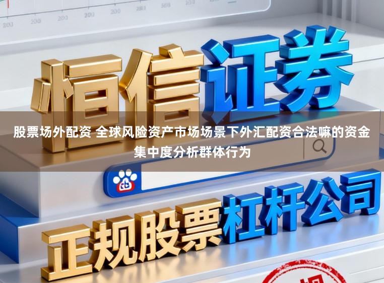 股票场外配资 全球风险资产市场场景下外汇配资合法嘛的资金集中度分析群体行为