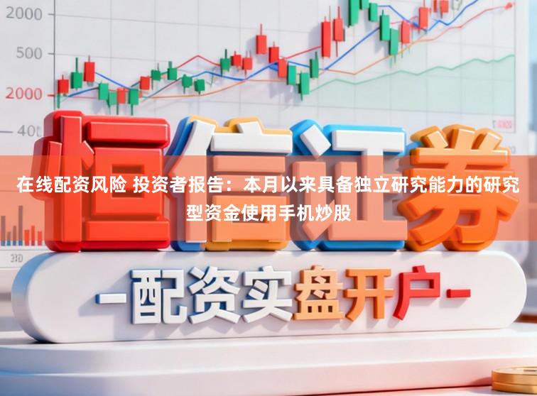 在线配资风险 投资者报告：本月以来具备独立研究能力的研究型资金使用手机炒股