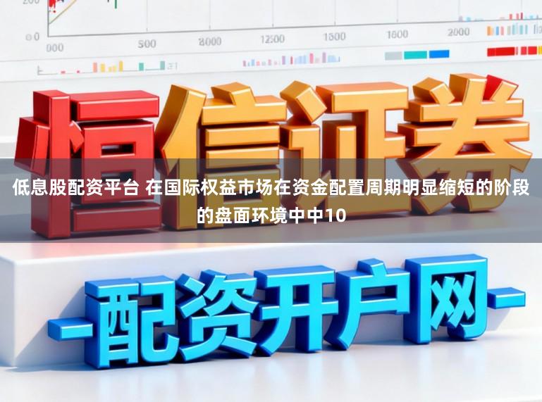 低息股配资平台 在国际权益市场在资金配置周期明显缩短的阶段的盘面环境中中10