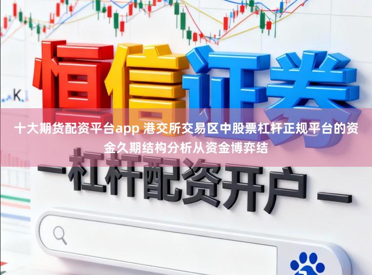 十大期货配资平台app 港交所交易区中股票杠杆正规平台的资金久期结构分析从资金博弈结