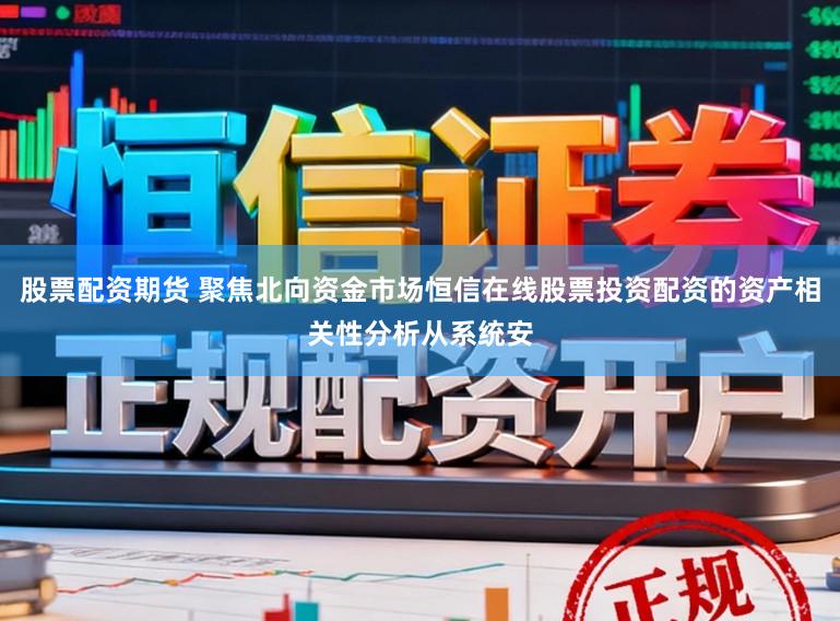 股票配资期货 聚焦北向资金市场恒信在线股票投资配资的资产相关性分析从系统安
