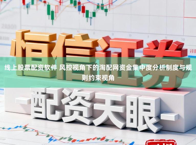 线上股票配资软件 风控视角下的淘配网资金集中度分析制度与规则约束视角